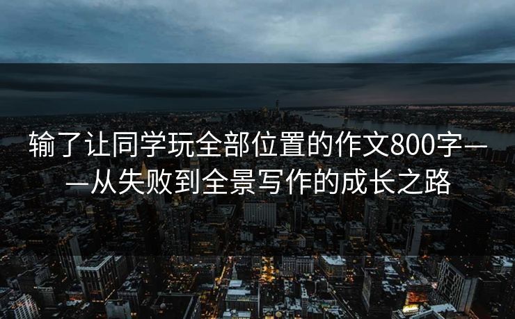 输了让同学玩全部位置的作文800字——从失败到全景写作的成长之路