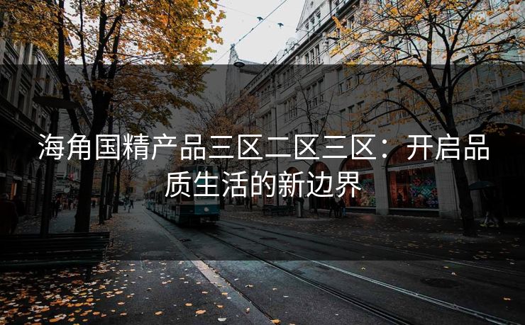 海角国精产品三区二区三区：开启品质生活的新边界