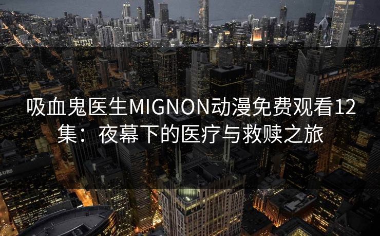 吸血鬼医生MIGNON动漫免费观看12集：夜幕下的医疗与救赎之旅