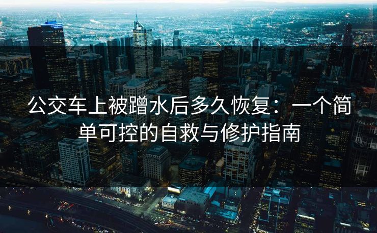 公交车上被蹭水后多久恢复:一个简单可控的自救与修护指南 公交车上被蹭水后多久恢复:一个简单可控的自救与修护指南