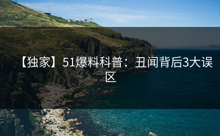 【独家】51爆料科普：丑闻背后3大误区