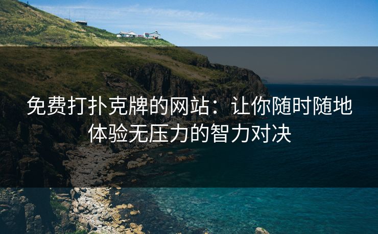 免费打扑克牌的网站:让你随时随地体验无压力的智力对决 免费打扑克牌的网站:让你随时随地体验无压力的智力对决