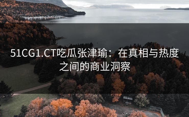 51CG1.CT吃瓜张津瑜:在真相与热度之间的商业洞察 51CG1.CT吃瓜张津瑜:在真相与热度之间的商业洞察