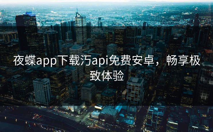 夜蝶app下载汅api免费安卓，畅享极致体验