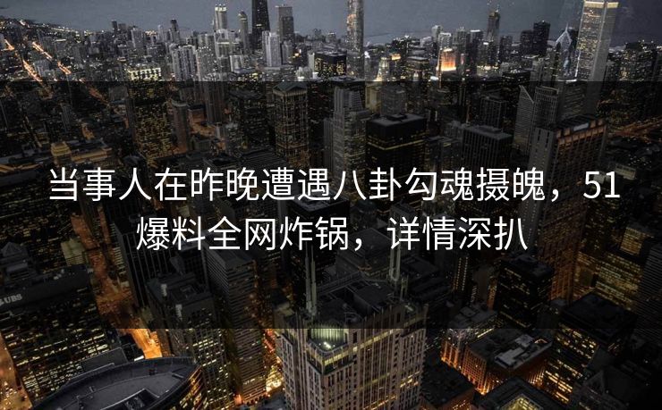 当事人在昨晚遭遇八卦勾魂摄魄，51爆料全网炸锅，详情深扒