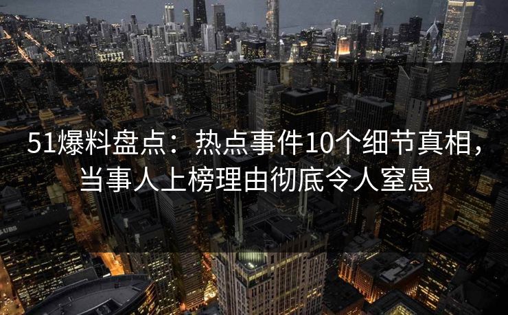 51爆料盘点:热点事件10个细节真相,当事人上榜理由彻底令人窒息 51爆料盘点:热点事件10个细节真相,当事人上榜理由彻底令人窒息