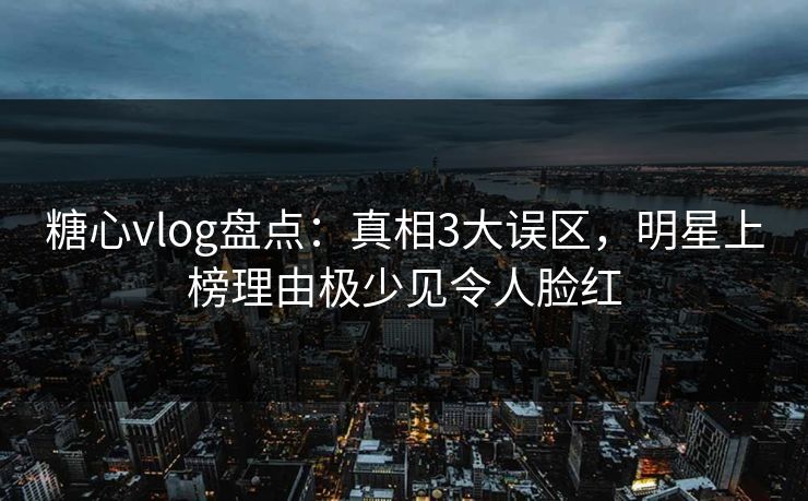 糖心vlog盘点：真相3大误区，明星上榜理由极少见令人脸红