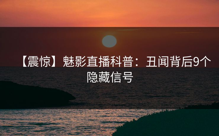 【震惊】魅影直播科普:丑闻背后9个隐藏信号 【震惊】魅影直播科普:丑闻背后9个隐藏信号