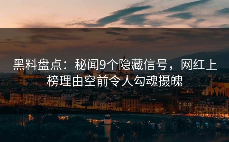 黑料盘点：秘闻9个隐藏信号，网红上榜理由空前令人勾魂摄魄
