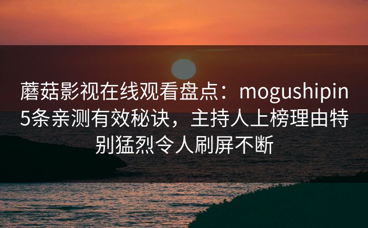 蘑菇影视在线观看盘点：mogushipin5条亲测有效秘诀，主持人上榜理由特别猛烈令人刷屏不断