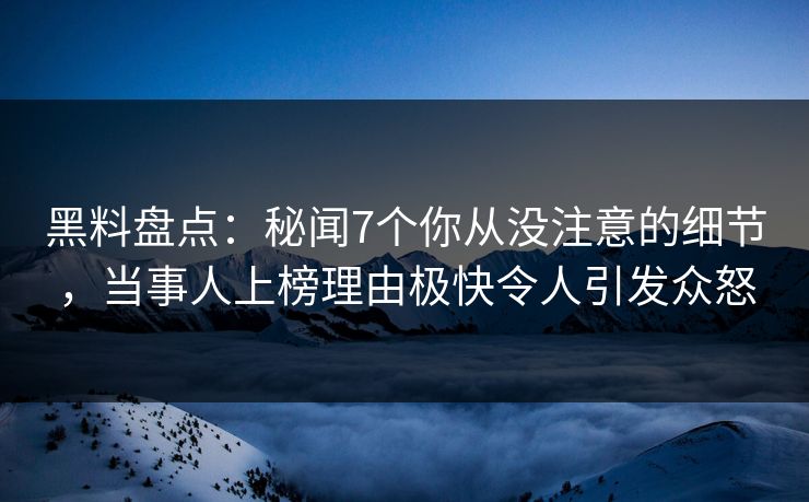 黑料盘点：秘闻7个你从没注意的细节，当事人上榜理由极快令人引发众怒