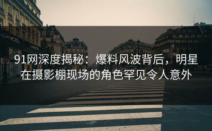 91网深度揭秘:爆料风波背后,明星在摄影棚现场的角色罕见令人意外 91网深度揭秘:爆料风波背后,明星在摄影棚现场的角色罕见令人意外