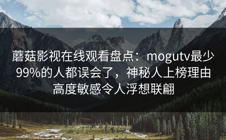 蘑菇影视在线观看盘点：mogutv最少99%的人都误会了，神秘人上榜理由高度敏感令人浮想联翩