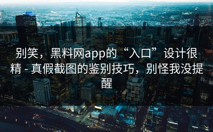 别笑，黑料网app的“入口”设计很精 - 真假截图的鉴别技巧，别怪我没提醒