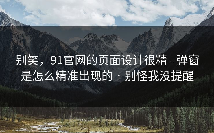 别笑,91官网的页面设计很精 - 弹窗是怎么精准出现的 · 别怪我没提醒 别笑,91官网的页面设计很精 - 弹窗是怎么精准出现的 · 别怪我没提醒