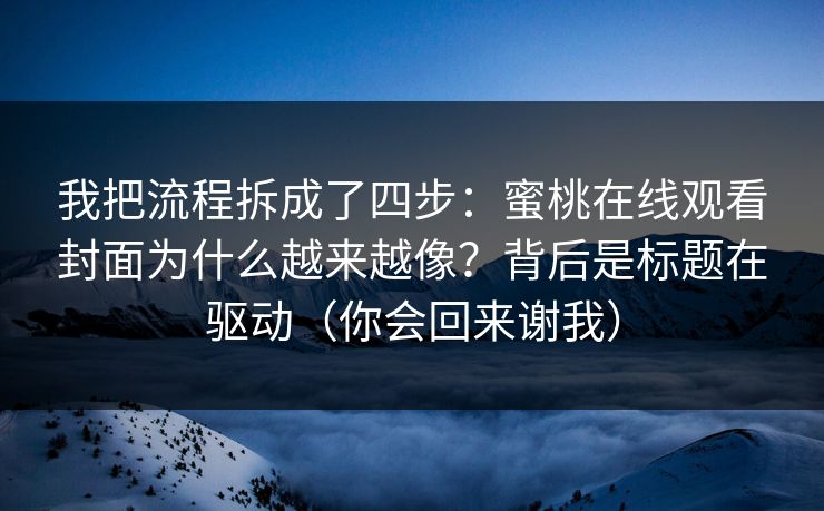 我把流程拆成了四步：蜜桃在线观看封面为什么越来越像？背后是标题在驱动（你会回来谢我）