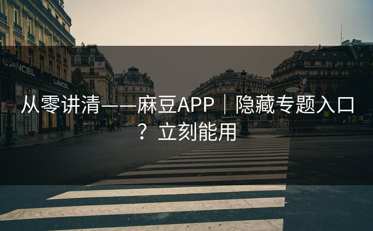 从零讲清——麻豆APP｜隐藏专题入口？立刻能用