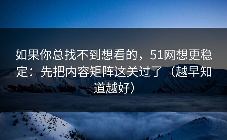 如果你总找不到想看的，51网想更稳定：先把内容矩阵这关过了（越早知道越好）