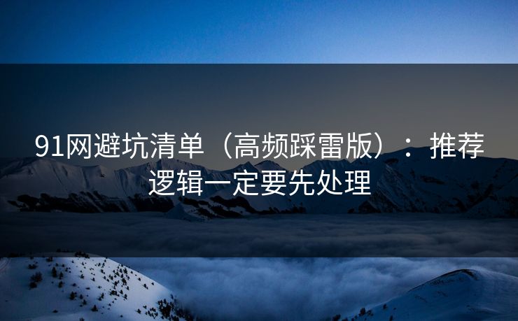 91网避坑清单（高频踩雷版）：推荐逻辑一定要先处理