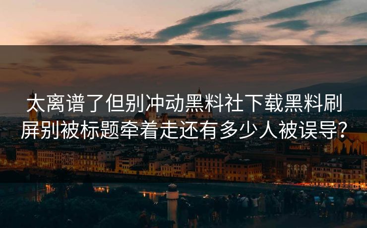太离谱了但别冲动黑料社下载黑料刷屏别被标题牵着走还有多少人被误导？