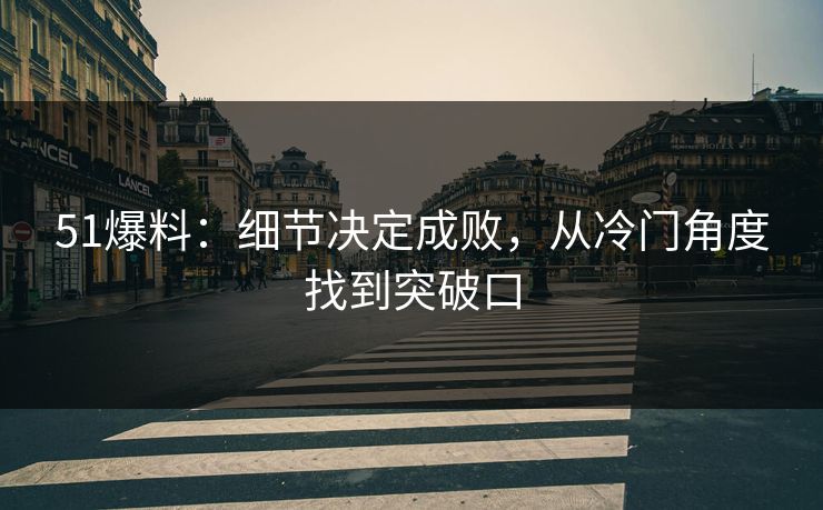 51爆料:细节决定成败,从冷门角度找到突破口 51爆料:细节决定成败,从冷门角度找到突破口