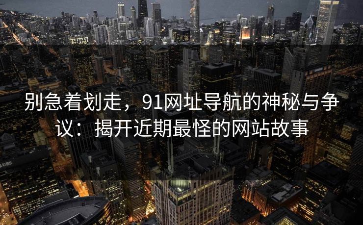 别急着划走,91网址导航的神秘与争议:揭开近期最怪的网站故事 别急着划走,91网址导航的神秘与争议:揭开近期最怪的网站故事